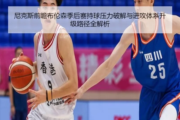 尼克斯前瞻布伦森季后赛持球压力破解与进攻体系升级路径全解析