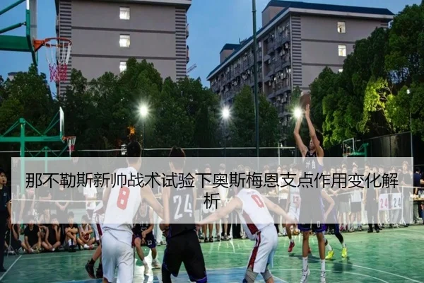 那不勒斯新帅战术试验下奥斯梅恩支点作用变化解析